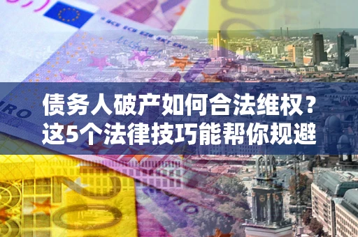 北京债务人破产如何合法维权？这5个法律技巧能帮你规避风险