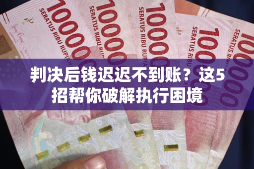 北京判决后钱迟迟不到账？这5招帮你破解执行困境