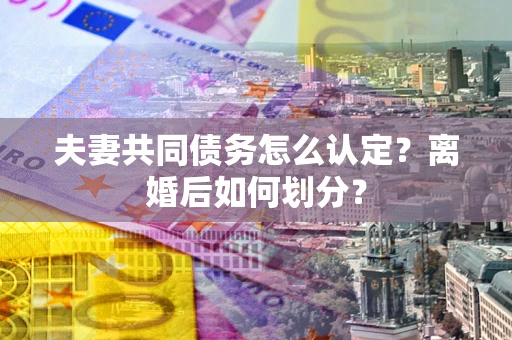 北京夫妻共同债务怎么认定？离婚后如何划分？