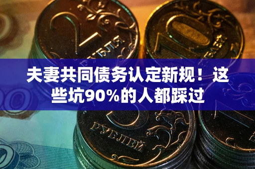 北京夫妻共同债务认定新规！这些坑90%的人都踩过