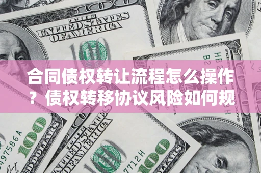 北京合同债权转让流程怎么操作？债权转移协议风险如何规避？