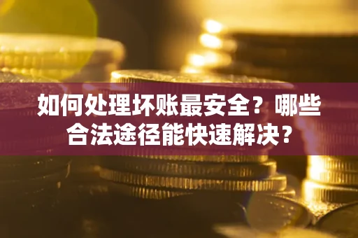 北京如何处理坏账最安全？哪些合法途径能快速解决？