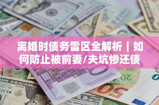 北京离婚时债务雷区全解析｜如何防止被前妻/夫坑惨还债？