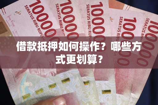 北京借款抵押如何操作？哪些方式更划算？