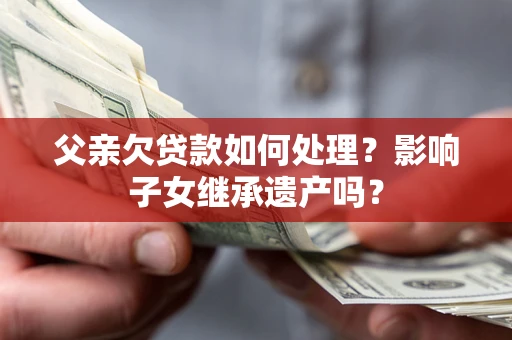 北京父亲欠贷款如何处理?影响子女继承遗产吗? 北京父亲欠贷款如何处理?影响子女继承遗产吗?