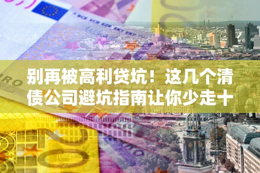 北京别再被高利贷坑！这几个清债公司避坑指南让你少走十年弯路