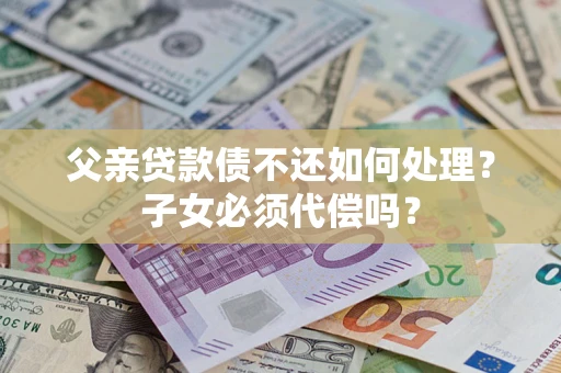 北京父亲贷款债不还如何处理？子女必须代偿吗？