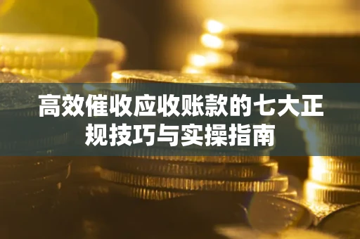 北京高效催收应收账款的七大正规技巧与实操指南