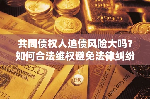 北京共同债权人追债风险大吗?如何合法维权避免法律纠纷? 北京共同债权人追债风险大吗?如何合法维权避免法律纠纷?
