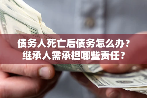 北京债务人死亡后债务怎么办？继承人需承担哪些责任？