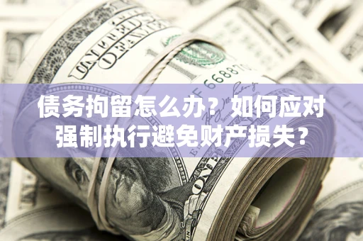 北京债务拘留怎么办？如何应对强制执行避免财产损失？