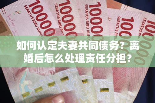 北京如何认定夫妻共同债务？离婚后怎么处理责任分担？