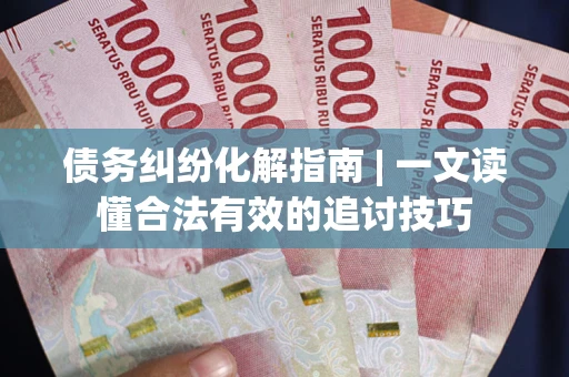 北京债务纠纷化解指南 | 一文读懂合法有效的追讨技巧