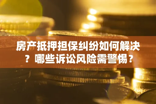 北京房产抵押担保纠纷如何解决？哪些诉讼风险需警惕？
