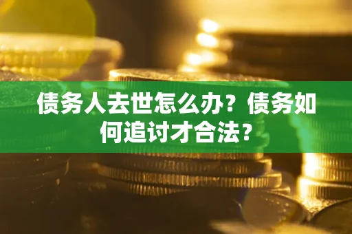北京债务人去世怎么办？债务如何追讨才合法？