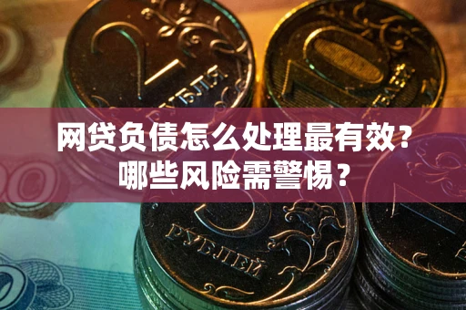北京网贷负债怎么处理最有效？哪些风险需警惕？