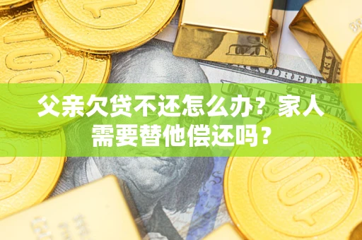 北京父亲欠贷不还怎么办？家人需要替他偿还吗？