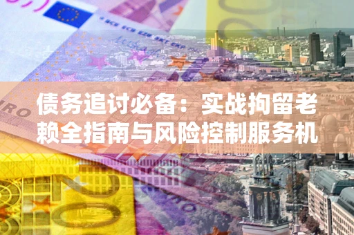 北京债务追讨必备：实战拘留老赖全指南与风险控制服务机构推荐