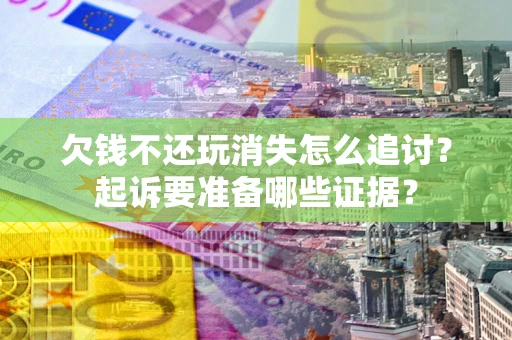 北京欠钱不还玩消失怎么追讨？起诉要准备哪些证据？