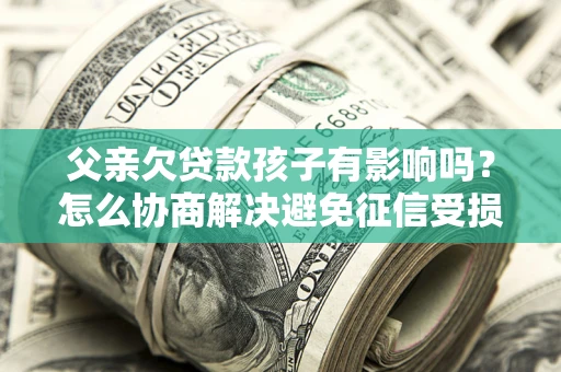 北京父亲欠贷款孩子有影响吗？怎么协商解决避免征信受损？