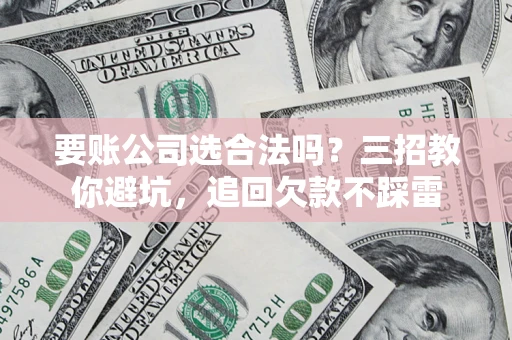北京要账公司选合法吗？三招教你避坑，追回欠款不踩雷