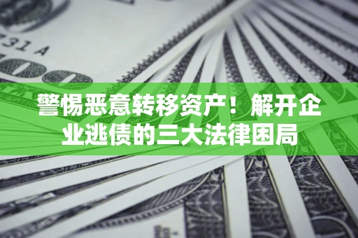 北京警惕恶意转移资产！解开企业逃债的三大法律困局