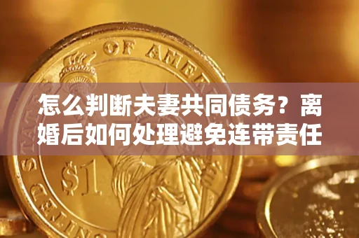 北京怎么判断夫妻共同债务？离婚后如何处理避免连带责任？