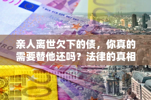 北京亲人离世欠下的债，你真的需要替他还吗？法律的真相或许与你想的不一样