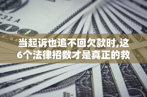 北京当起诉也追不回欠款时,这6个法律招数才是真正的救命稻草