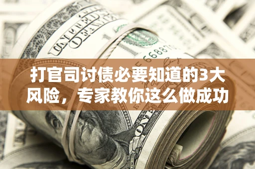 北京打官司讨债必要知道的3大风险，专家教你这么做成功率飙升