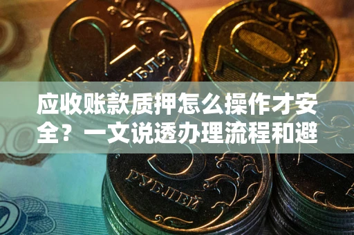 北京应收账款质押怎么操作才安全？一文说透办理流程和避险绝招
